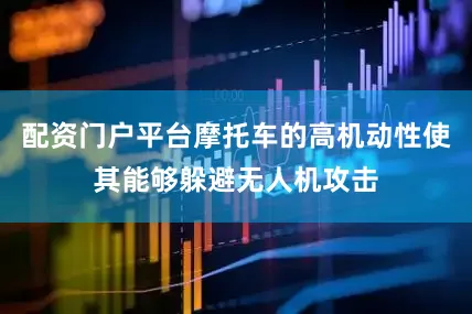 配资门户平台摩托车的高机动性使其能够躲避无人机攻击