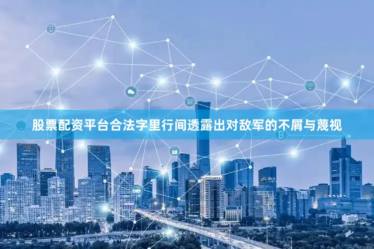 股票配资平台合法字里行间透露出对敌军的不屑与蔑视