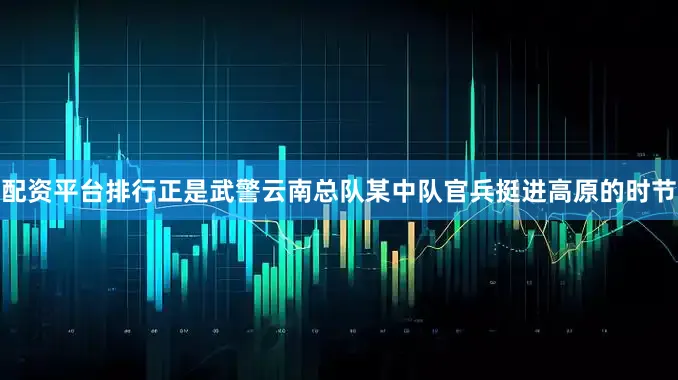 配资平台排行正是武警云南总队某中队官兵挺进高原的时节