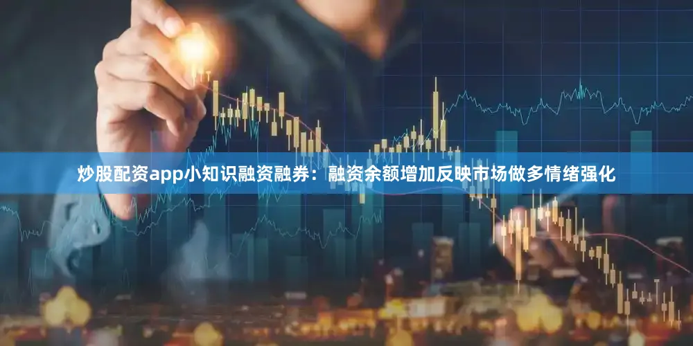 炒股配资app小知识融资融券：融资余额增加反映市场做多情绪强化