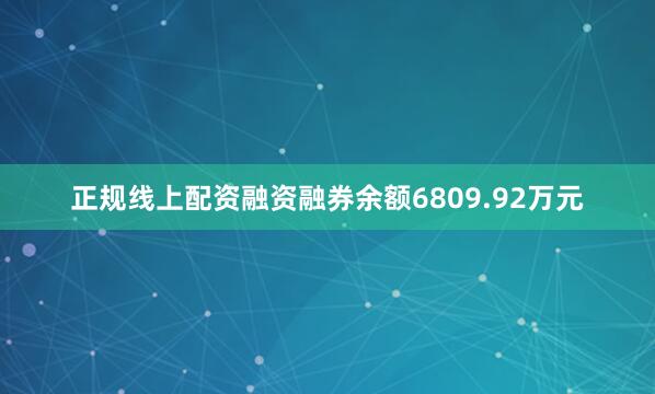 正规线上配资融资融券余额6809.92万元