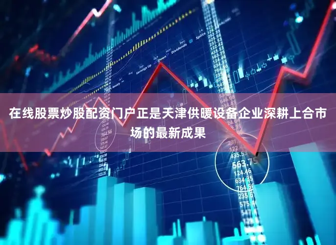 在线股票炒股配资门户正是天津供暖设备企业深耕上合市场的最新成果