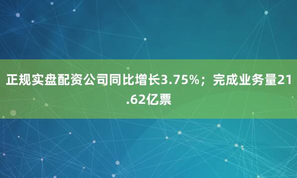 正规实盘配资公司同比增长3.75%；完成业务量21.62亿票