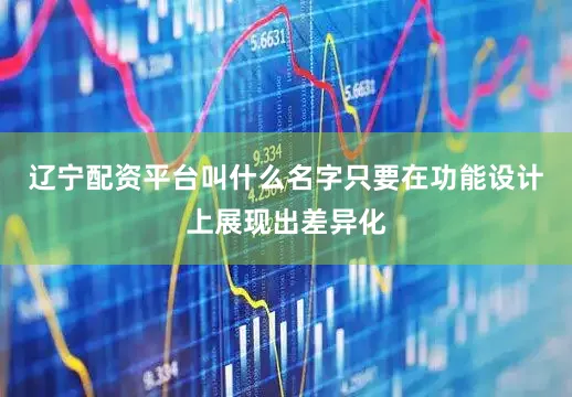 辽宁配资平台叫什么名字只要在功能设计上展现出差异化
