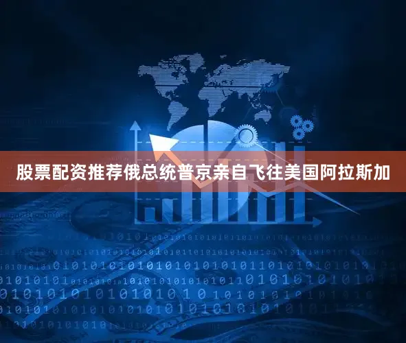 股票配资推荐俄总统普京亲自飞往美国阿拉斯加