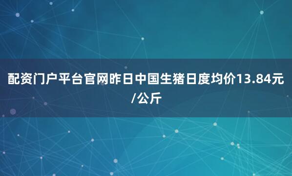 配资门户平台官网昨日中国生猪日度均价13.84元/公斤
