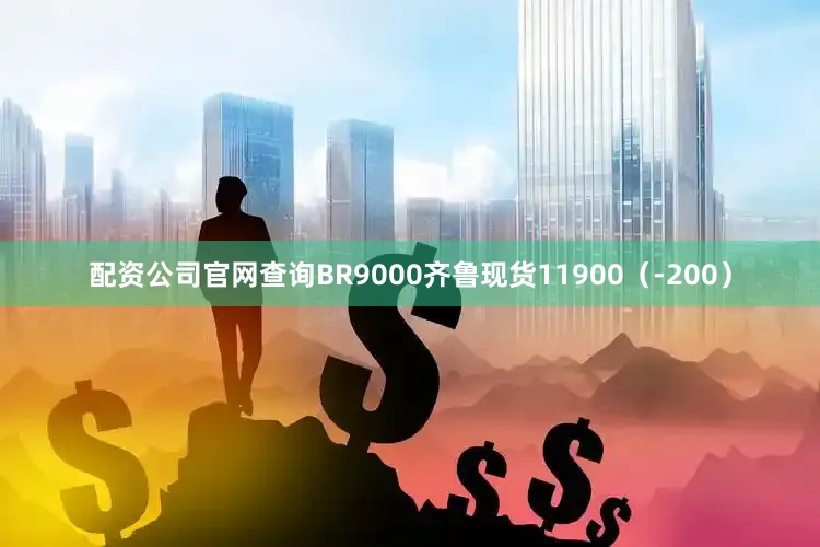 配资公司官网查询BR9000齐鲁现货11900（-200）