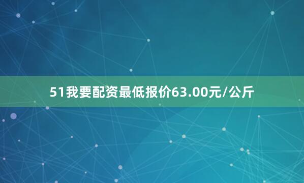 51我要配资最低报价63.00元/公斤