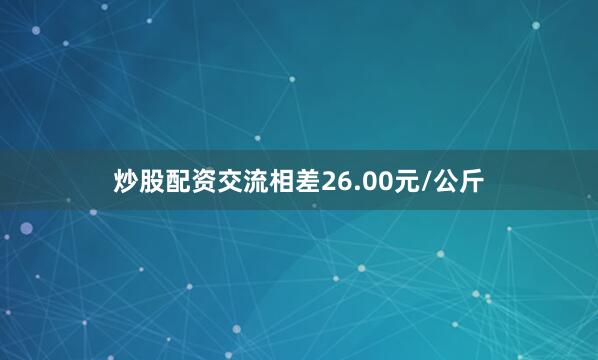 炒股配资交流相差26.00元/公斤