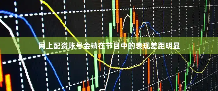 网上配资账号金靖在节目中的表现差距明显