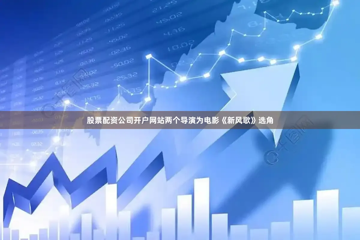 股票配资公司开户网站两个导演为电影《新风歌》选角