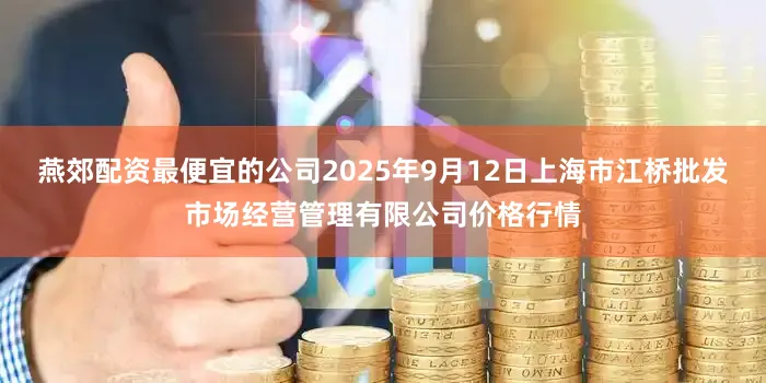 燕郊配资最便宜的公司2025年9月12日上海市江桥批发市场经营管理有限公司价格行情