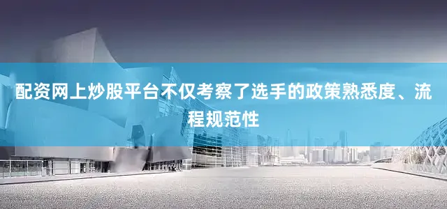 配资网上炒股平台不仅考察了选手的政策熟悉度、流程规范性