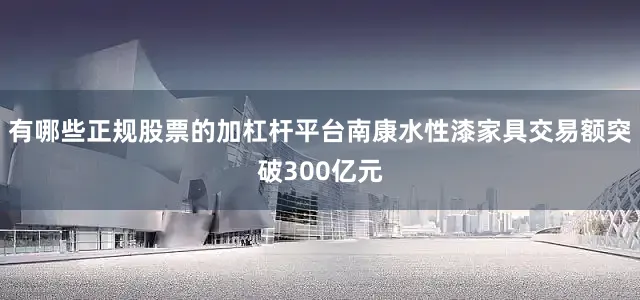 有哪些正规股票的加杠杆平台南康水性漆家具交易额突破300亿元