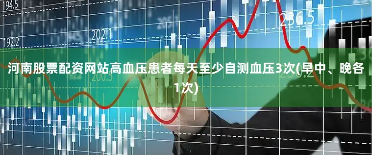河南股票配资网站高血压患者每天至少自测血压3次(早中、晚各1次)