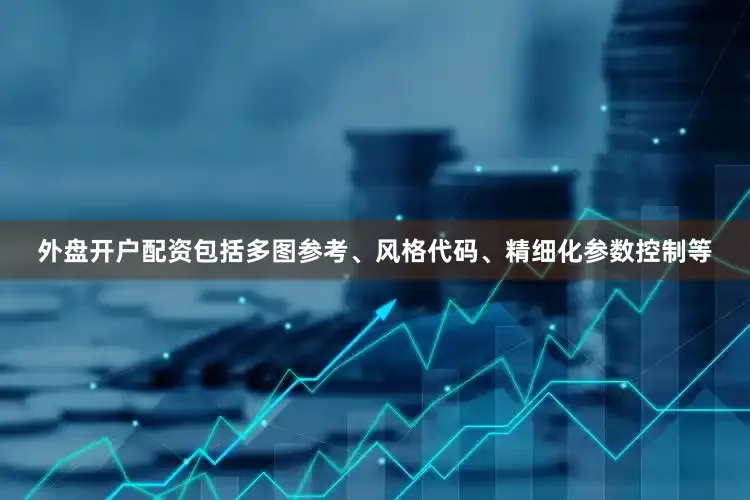 外盘开户配资包括多图参考、风格代码、精细化参数控制等