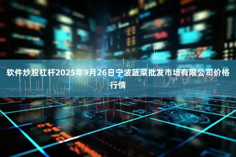 软件炒股杠杆2025年9月26日宁波蔬菜批发市场有限公司价格行情