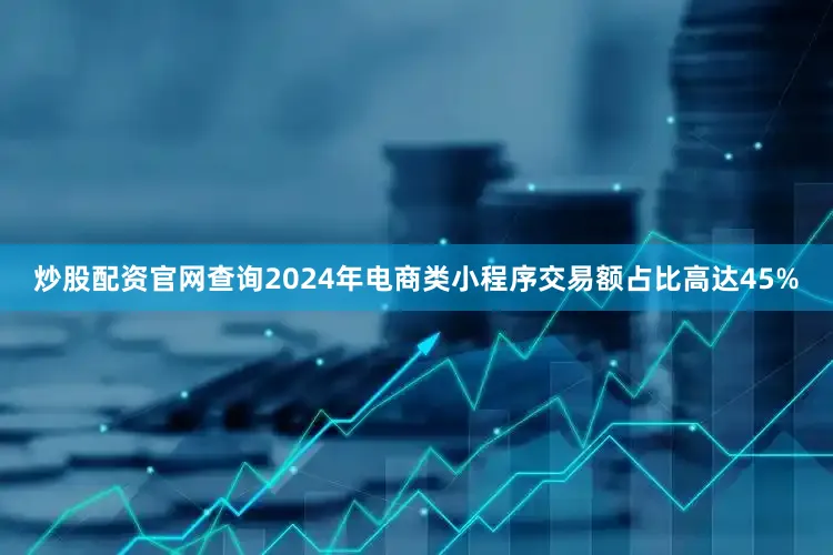 炒股配资官网查询2024年电商类小程序交易额占比高达45%